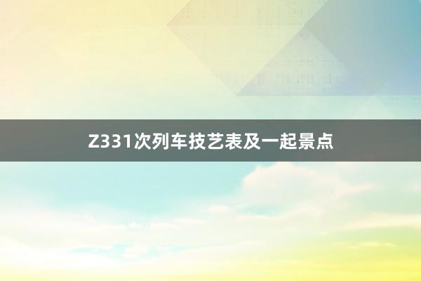 Z331次列车技艺表及一起景点