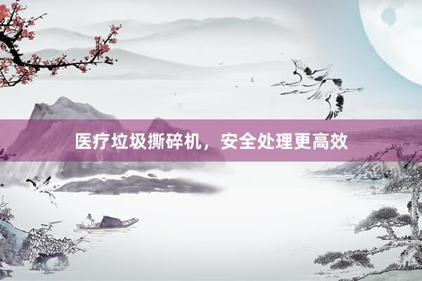 医疗垃圾撕碎机，安全处理更高效