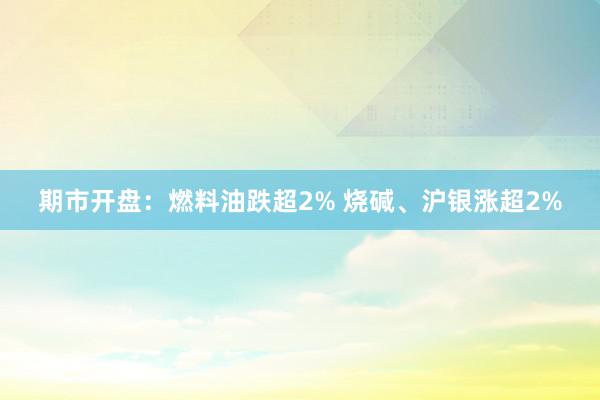期市开盘：燃料油跌超2% 烧碱、沪银涨超2%