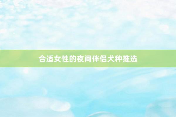 合适女性的夜间伴侣犬种推选